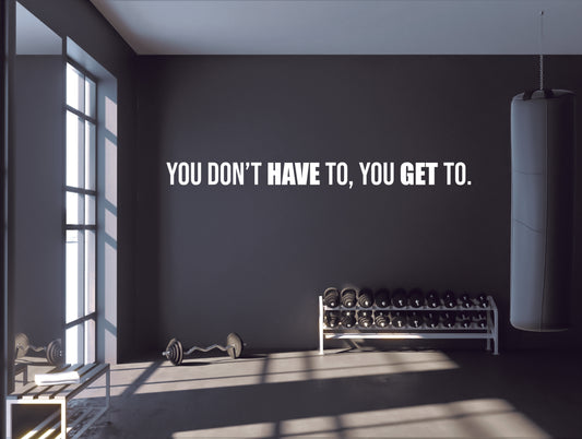 You Don't Have To You Get To Wall Decal Gym Wall Decal, Fitness Wall Decal, Office Wall Decal, Motivational Quote Wall Decal, Gift Idea